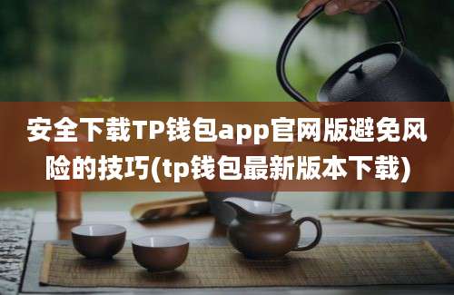 安全下载TP钱包app官网版避免风险的技巧(tp钱包最新版本下载)