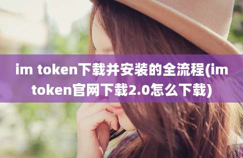 im token下载并安装的全流程(imtoken官网下载2.0怎么下载)