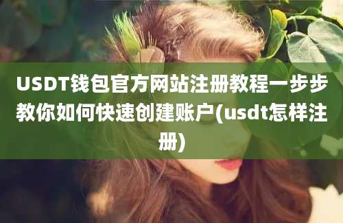 USDT钱包官方网站注册教程一步步教你如何快速创建账户(usdt怎样注册)