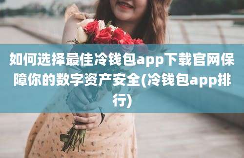 如何选择最佳冷钱包app下载官网保障你的数字资产安全(冷钱包app排行)