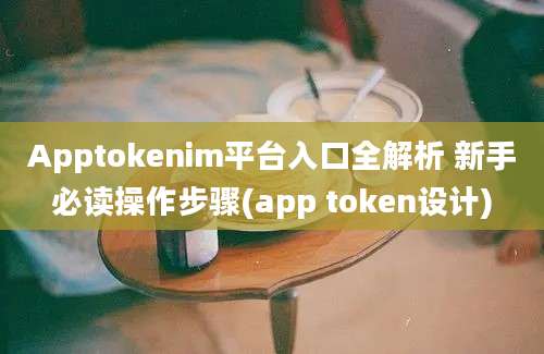 Apptokenim平台入口全解析 新手必读操作步骤(app token设计)