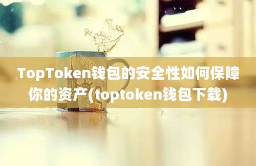 TopToken钱包的安全性如何保障你的资产(toptoken钱包下载)