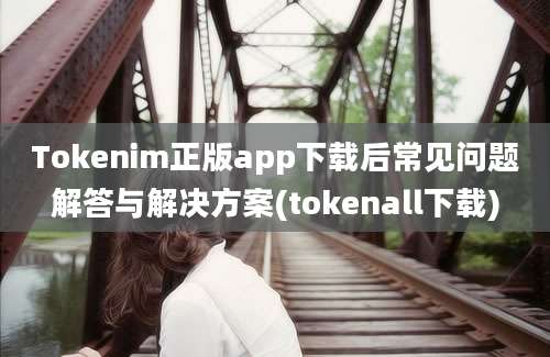 Tokenim正版app下载后常见问题解答与解决方案(tokenall下载)