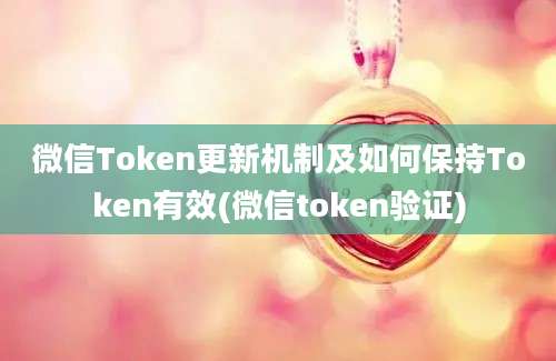 微信Token更新机制及如何保持Token有效(微信token验证)