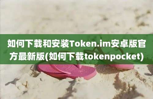 如何下载和安装Token.im安卓版官方最新版(如何下载tokenpocket)