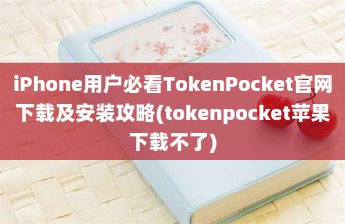 iPhone用户必看TokenPocket官网下载及安装攻略(tokenpocket苹果下载不了)