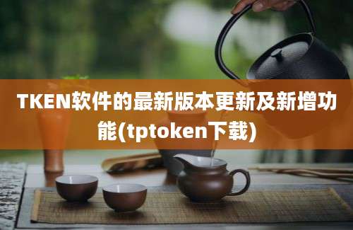 TKEN软件的最新版本更新及新增功能(tptoken下载)