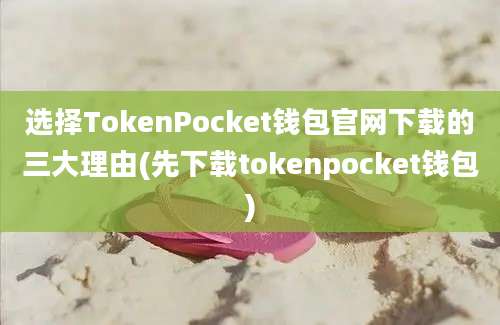 选择TokenPocket钱包官网下载的三大理由(先下载tokenpocket钱包)