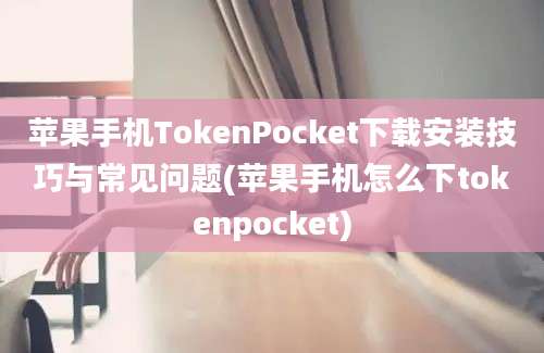 苹果手机TokenPocket下载安装技巧与常见问题(苹果手机怎么下tokenpocket)