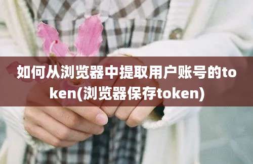 如何从浏览器中提取用户账号的token(浏览器保存token)