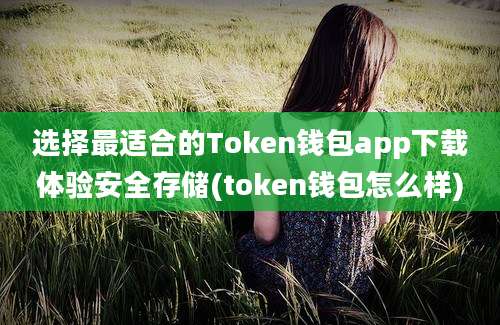 选择最适合的Token钱包app下载体验安全存储(token钱包怎么样)