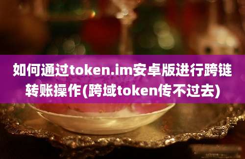 如何通过token.im安卓版进行跨链转账操作(跨域token传不过去)