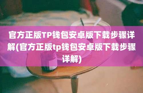 官方正版TP钱包安卓版下载步骤详解(官方正版tp钱包安卓版下载步骤详解)