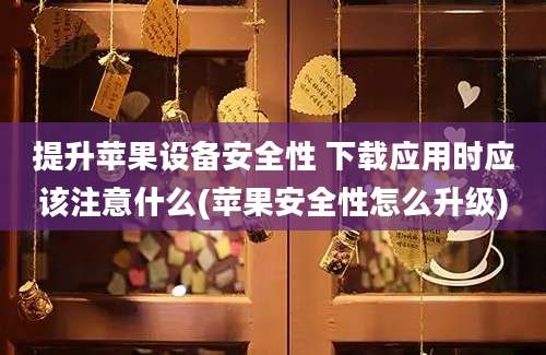 提升苹果设备安全性 下载应用时应该注意什么(苹果安全性怎么升级)