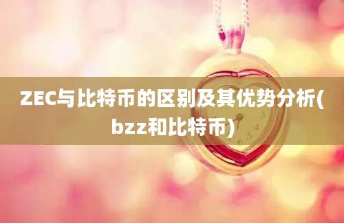 ZEC与比特币的区别及其优势分析(bzz和比特币)