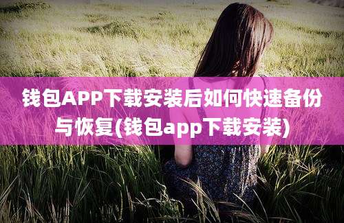 钱包APP下载安装后如何快速备份与恢复(钱包app下载安装)