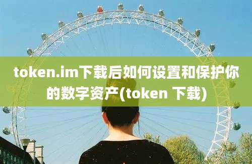 token.im下载后如何设置和保护你的数字资产(token 下载)