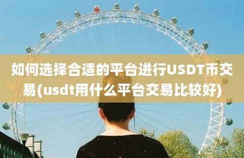 如何选择合适的平台进行USDT币交易(usdt用什么平台交易比较好)