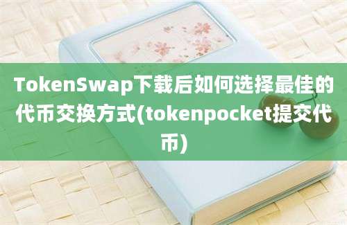 TokenSwap下载后如何选择最佳的代币交换方式(tokenpocket提交代币)