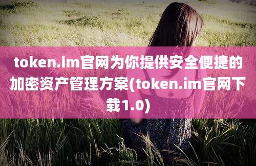 token.im官网为你提供安全便捷的加密资产管理方案(token.im官网下载1.0)