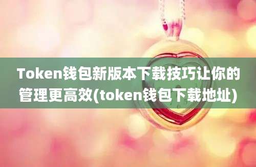 Token钱包新版本下载技巧让你的管理更高效(token钱包下载地址)