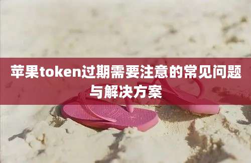 苹果token过期需要注意的常见问题与解决方案