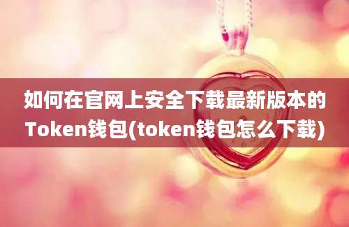 如何在官网上安全下载最新版本的Token钱包(token钱包怎么下载)