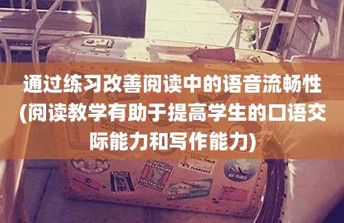 通过练习改善阅读中的语音流畅性(阅读教学有助于提高学生的口语交际能力和写作能力)