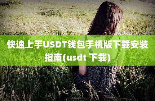 快速上手USDT钱包手机版下载安装指南(usdt 下载)