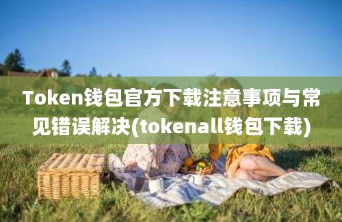 Token钱包官方下载注意事项与常见错误解决(tokenall钱包下载)