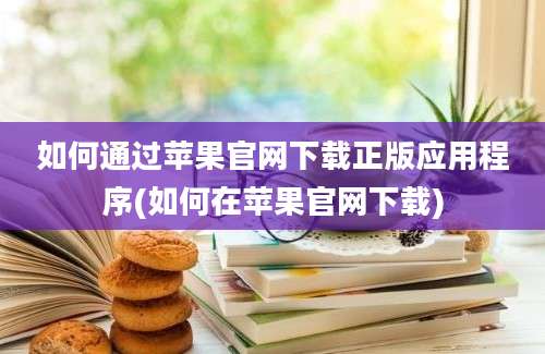 如何通过苹果官网下载正版应用程序(如何在苹果官网下载)