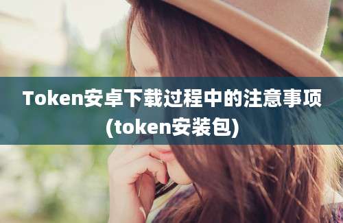 Token安卓下载过程中的注意事项(token安装包)