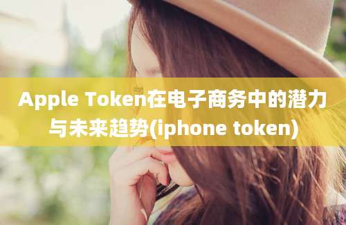 Apple Token在电子商务中的潜力与未来趋势(iphone token)