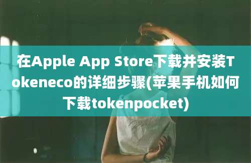 在Apple App Store下载并安装Tokeneco的详细步骤(苹果手机如何下载tokenpocket)