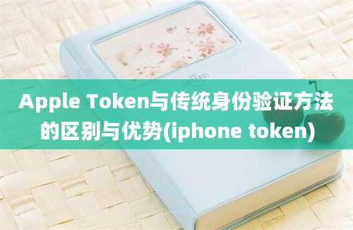 Apple Token与传统身份验证方法的区别与优势(iphone token)